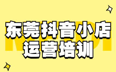 东莞抖音小店运营培训