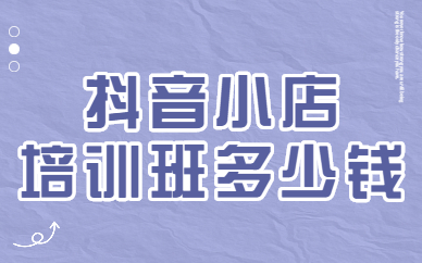抖音小店培训班多少钱