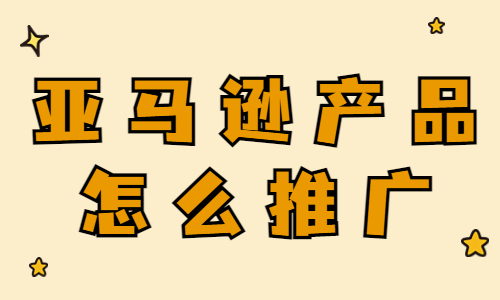 亚马逊产品怎么推广？亚马逊产品推广技巧 - 美迪教育