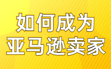 如何成为亚马逊跨境电商卖家？需要具备什么条件？