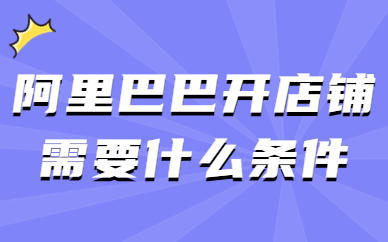 阿里巴巴开店铺需要什么条件？要注意哪些事项？