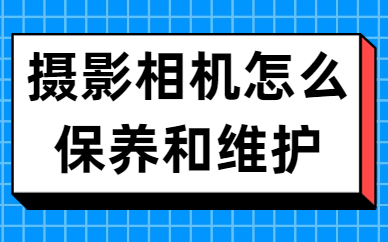 摄影相机怎么保养和维护？有哪些方法？