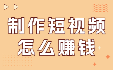 制作抖音短视频怎么赚钱？怎么做短视频赚钱？