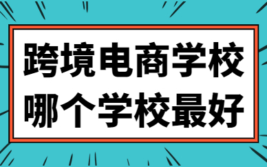 跨境电商学校哪个学校最好