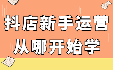 抖音小店新手运营从哪开始学？应该怎么入手？