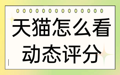 天猫店铺怎么查看动态评分？有什么方法？