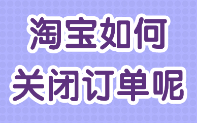 淘宝卖家如何关闭订单呢？有哪些情况？