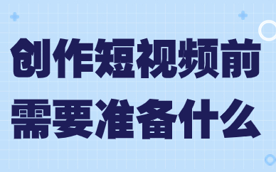 创作短视频前需要准备什么？有哪些工作呢？