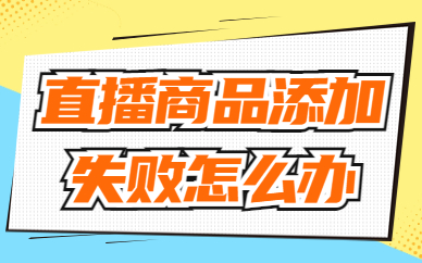 直播商品添加失败怎么办？应该如何解决？