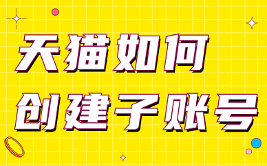 天猫店铺如何创建子账号？具体步骤有哪些？