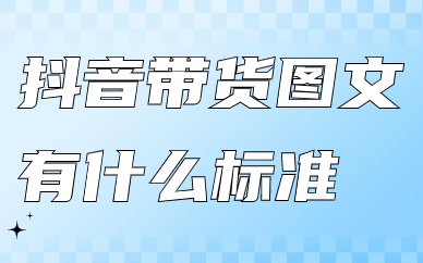 抖音带货图文有什么标准？有哪些要求？