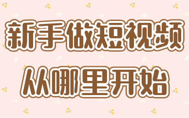 如何做短视频？新手做短视频从哪开始？