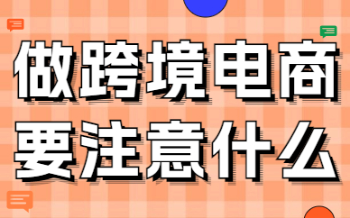 做跨境电商需要注意什么？注意事项有哪些？