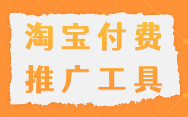 淘宝付费推广工具有哪些？哪个好用？