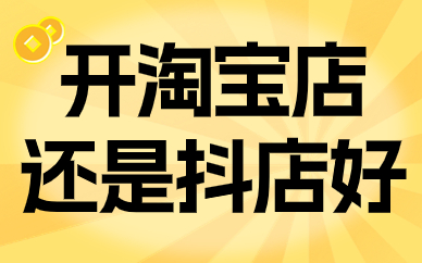 开淘宝店好还是抖音小店好？哪个更有优势？