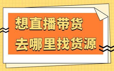 想直播带货去哪里找货源？有什么地方要注意的？