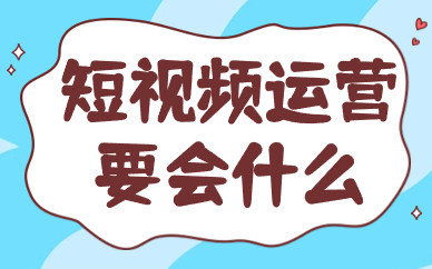 短视频运营需要会什么？要具备哪些技能？