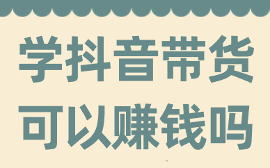学抖音带货可以赚钱吗？怎么做抖音带货赚钱？