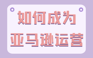 如何成为一名优秀的亚马逊运营？要具备什么能力？