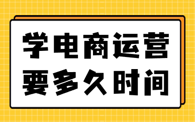 学电商运营要多久时间，要多少钱？
