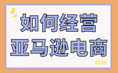 如何经营亚马逊跨境电商？有哪些方法？