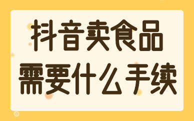 抖音卖食品需要什么手续？有哪些资质要求？