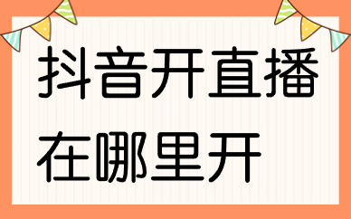 抖音开直播在哪里开？抖音开直播要注意什么？