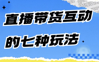 直播带货互动的七种玩法，你知道有哪些吗？