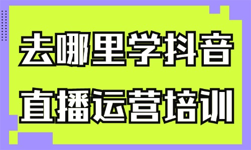 去哪里学抖音直播运营培训