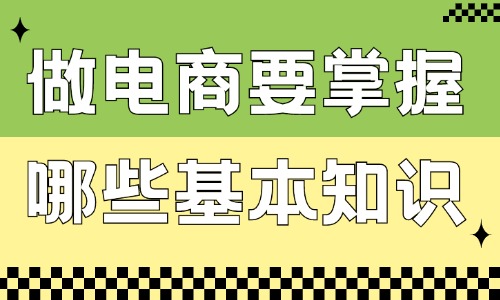 做电商要掌握哪些基本知识？这些内容必须要了解！ - 美迪教育