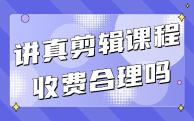 讲真剪辑课程收费合理吗