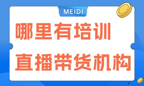 哪里有培训直播带货的机构 - 美迪教育