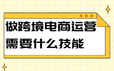 做跨境电商运营需要什么技能？你知道几个呢？