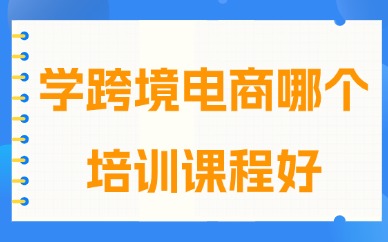 学跨境电商哪个培训课程好