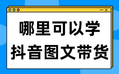 哪里可以学抖音图文带货