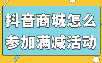 抖音商城怎么参加满减活动？如何报名？