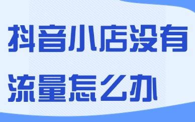 抖音小店没有流量怎么办？这四种解决方法一定知道！