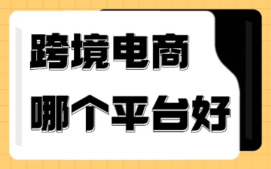 跨境电商哪个平台最好？新手做跨境电商哪个平台合适？