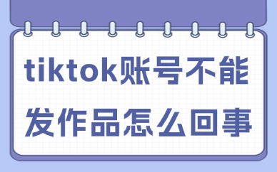 tiktok账号不能发作品怎么回事？原因是这些！