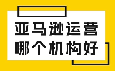 亚马逊运营培训哪个机构好