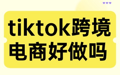 tiktok跨境电商好做吗？tiktok项目培训靠谱吗？