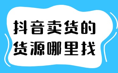 抖音卖货的货源哪里找？这三种方法很有效！