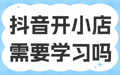 抖音开小店需要学习吗