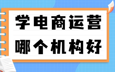 学电商运营哪个机构好