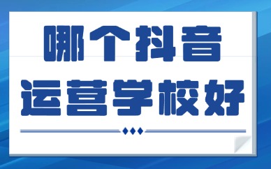 哪个抖音运营培训学校好