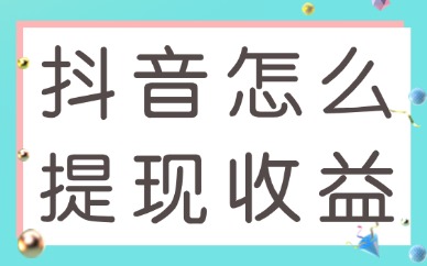 抖音怎么提现收益？手把手教会你！