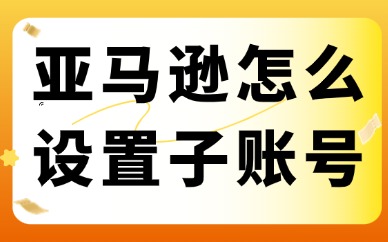 亚马逊店铺怎么设置子账号？流程步骤大揭秘