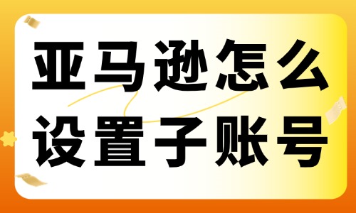 亚马逊店铺怎么设置子账号？流程步骤大揭秘 - 美迪教育