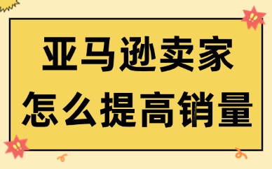 亚马逊卖家怎么提高销量？这些技能必须掌握！