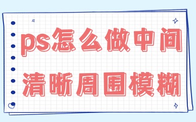 ps怎么做出中间清晰周围模糊的效果？学会这个技巧就行！